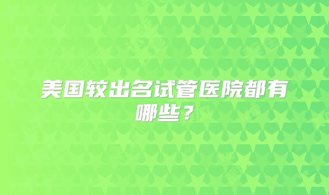 美国较出名试管医院都有哪些?