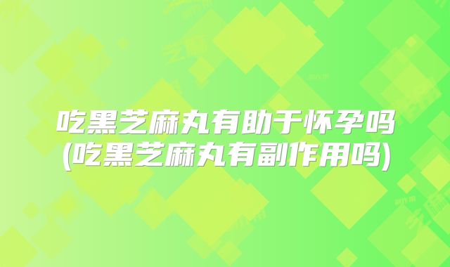 吃黑芝麻丸有助于怀孕吗(吃黑芝麻丸有副作用吗)