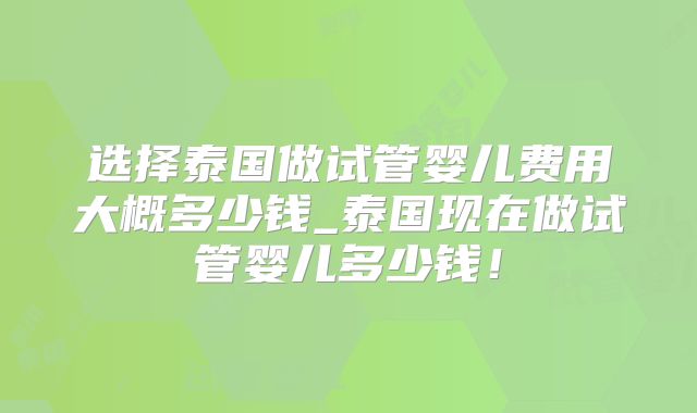选择泰国做试管婴儿费用大概多少钱_泰国现在做试管婴儿多少钱！