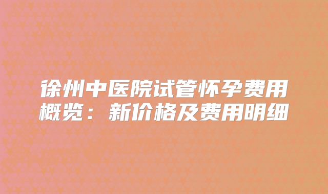 徐州中医院试管怀孕费用概览：新价格及费用明细