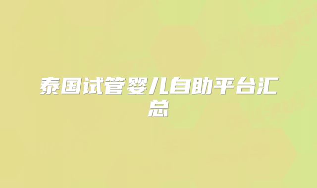 泰国试管婴儿自助平台汇总