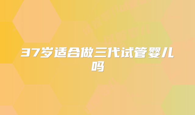37岁适合做三代试管婴儿吗