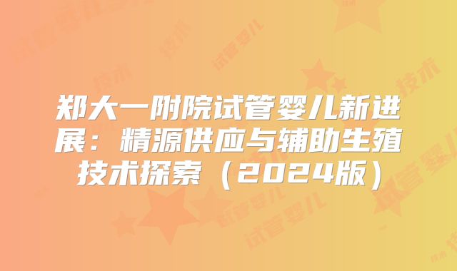 郑大一附院试管婴儿新进展：精源供应与辅助生殖技术探索（2024版）
