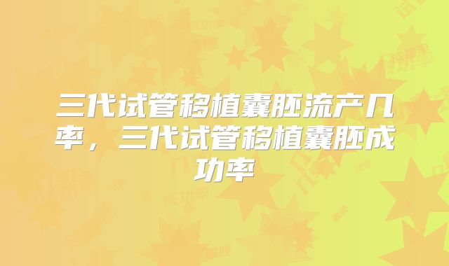 三代试管移植囊胚流产几率,三代试管移植囊胚成功率
