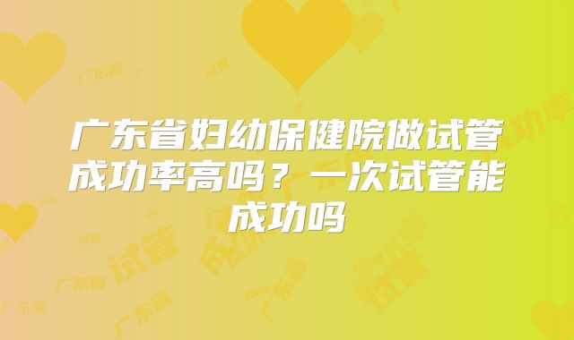 广东省妇幼保健院做试管成功率高吗?一次试管能成功吗