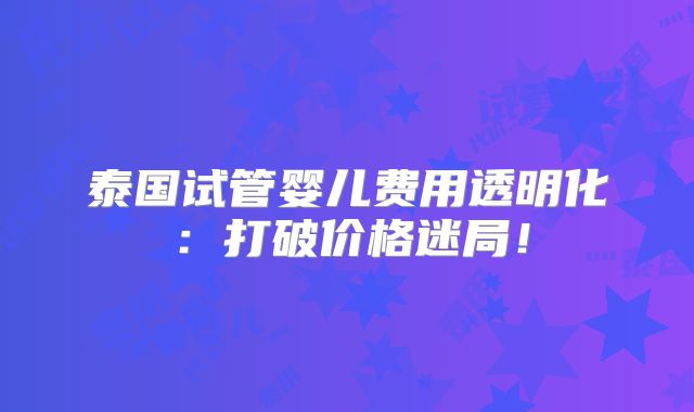 泰国试管婴儿费用透明化：打破价格迷局！