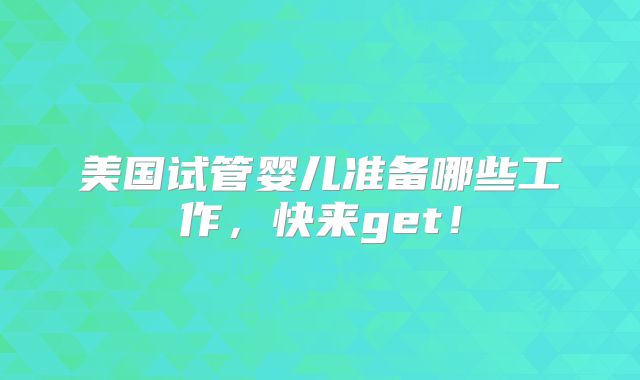 美国试管婴儿准备哪些工作，快来get！