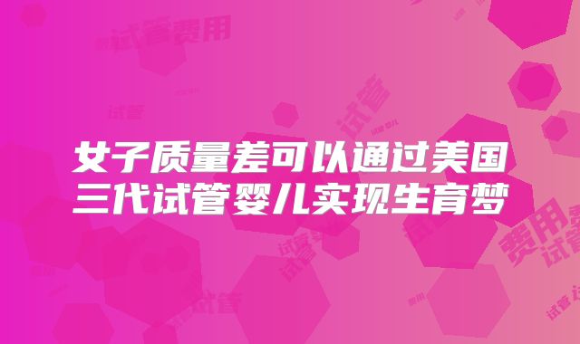 女子质量差可以通过美国三代试管婴儿实现生育梦