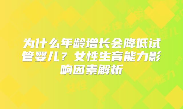 为什么年龄增长会降低试管婴儿？女性生育能力影响因素解析