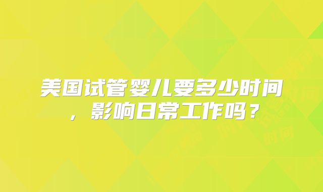美国试管婴儿要多少时间，影响日常工作吗？