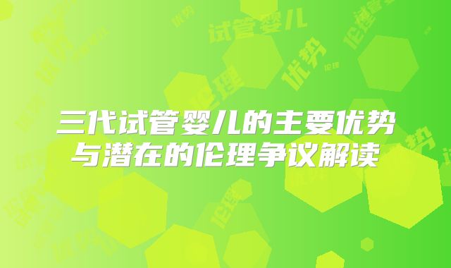 三代试管婴儿的主要优势与潜在的伦理争议解读