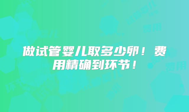 做试管婴儿取多少卵!费用精确到环节!