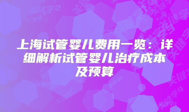上海试管婴儿费用一览：详细解析试管婴儿治疗成本及预算