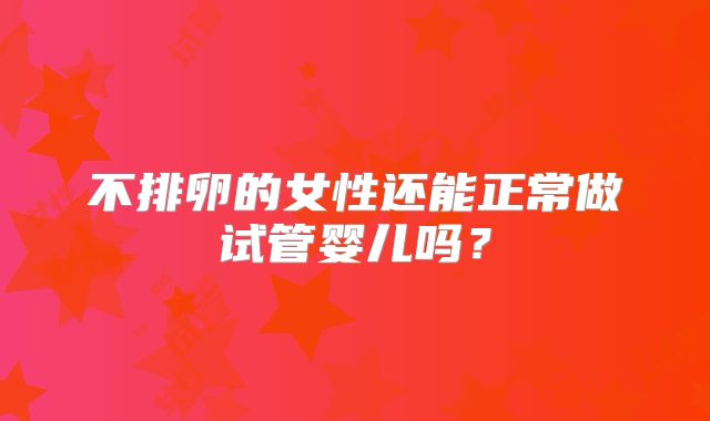 不排卵的女性还能正常做试管婴儿吗？