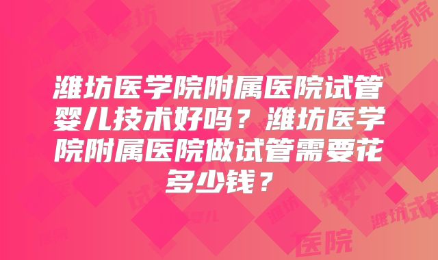 潍坊医学院附属医院试管婴儿技术好吗？潍坊医学院附属医院做试管需要花多少钱？