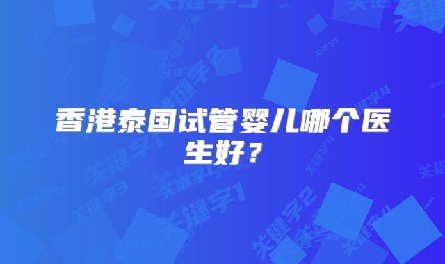 香港泰国试管婴儿哪个医生好?