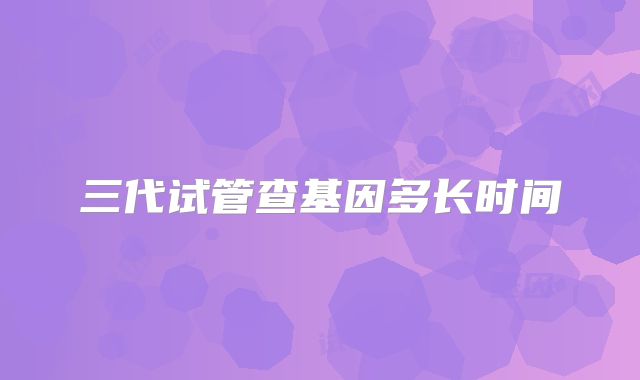 三代试管查基因多长时间