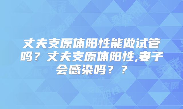 丈夫支原体阳性能做试管吗？丈夫支原体阳性,妻子会感染吗？？