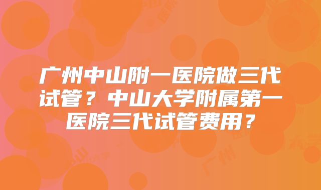 广州中山附一医院做三代试管？中山大学附属第一医院三代试管费用？