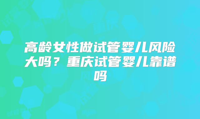 高龄女性做试管婴儿风险大吗？重庆试管婴儿靠谱吗