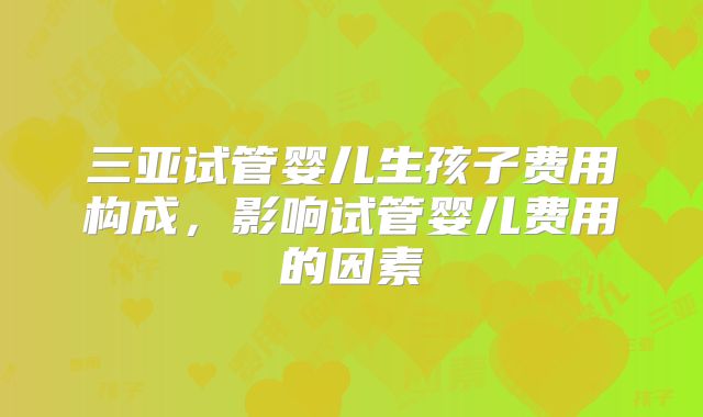 三亚试管婴儿生孩子费用构成，影响试管婴儿费用的因素