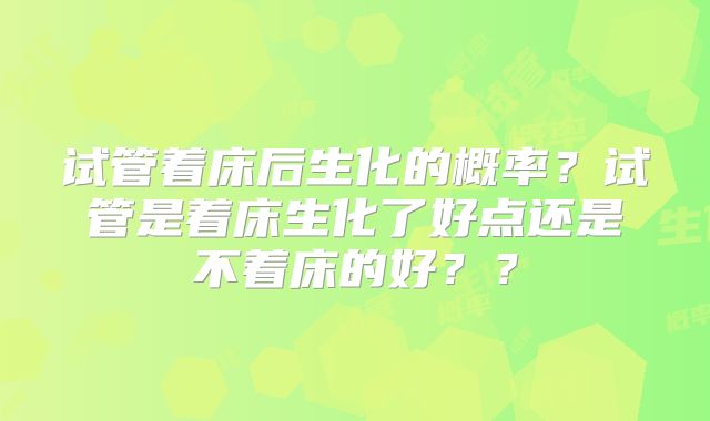 试管着床后生化的概率？试管是着床生化了好点还是不着床的好？？