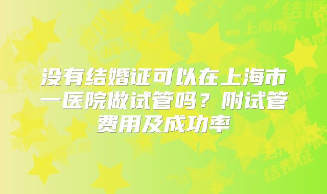 没有结婚证可以在上海市一医院做试管吗？附试管费用及成功率
