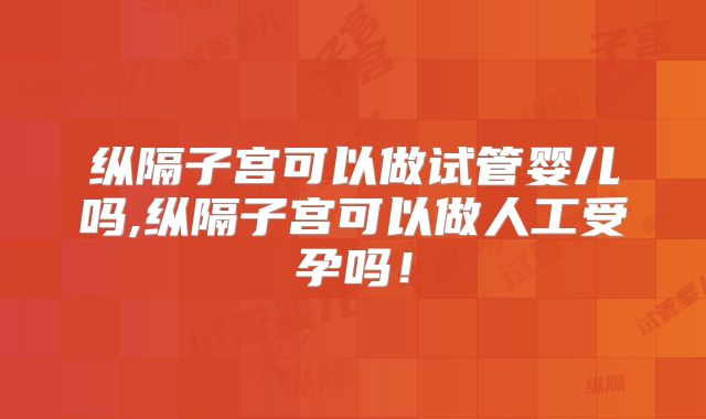 纵隔子宫可以做试管婴儿吗,纵隔子宫可以做人工受孕吗！