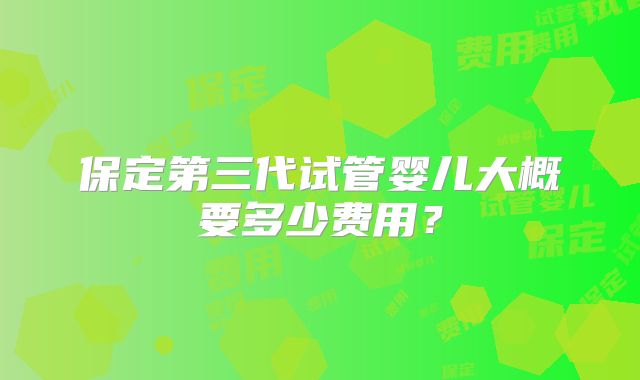 保定第三代试管婴儿大概要多少费用？