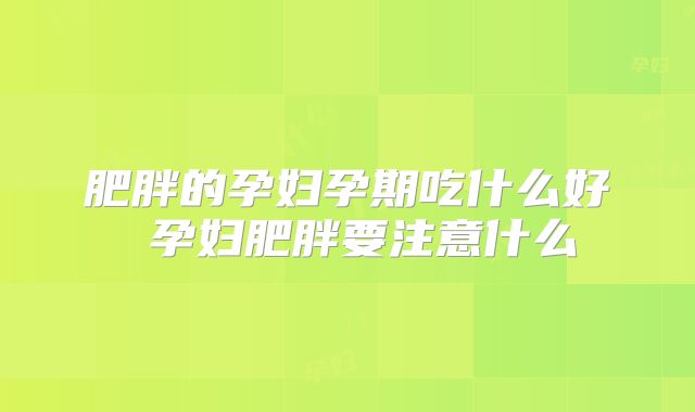 肥胖的孕妇孕期吃什么好 孕妇肥胖要注意什么