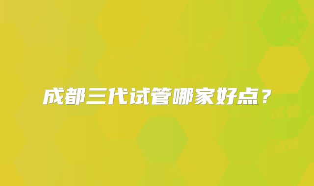 成都三代试管哪家好点？