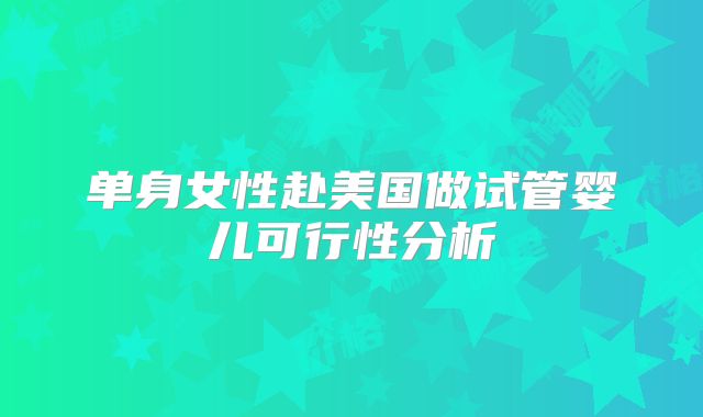 单身女性赴美国做试管婴儿可行性分析
