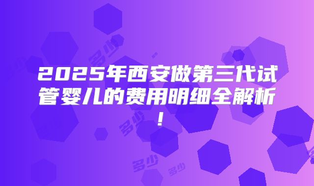 2025年西安做第三代试管婴儿的费用明细全解析！