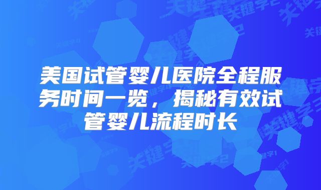 美国试管婴儿医院全程服务时间一览，揭秘有效试管婴儿流程时长