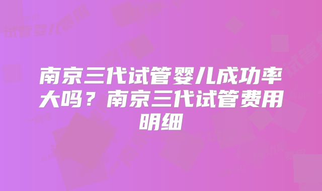 南京三代试管婴儿成功率大吗?南京三代试管费用明细