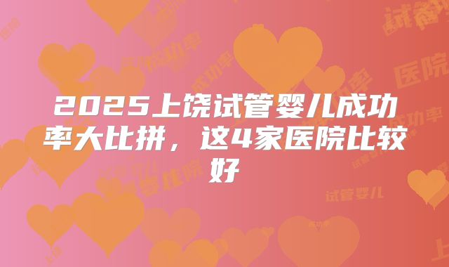 2025上饶试管婴儿成功率大比拼，这4家医院比较好