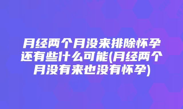 月经两个月没来排除怀孕还有些什么可能(月经两个月没有来也没有怀孕)