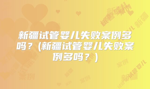 新疆试管婴儿失败案例多吗？(新疆试管婴儿失败案例多吗？)