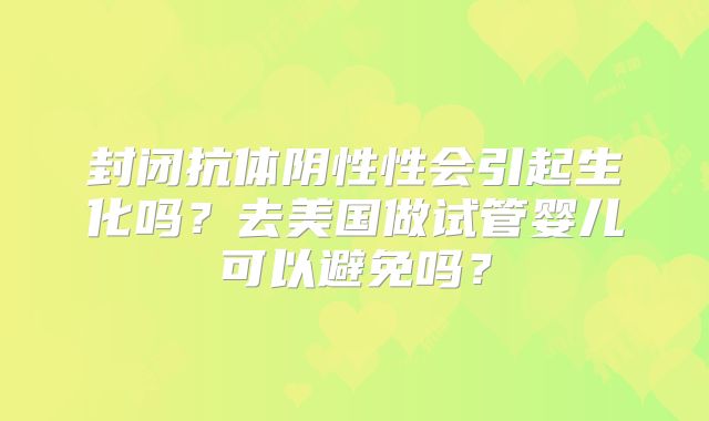 封闭抗体阴性性会引起生化吗？去美国做试管婴儿可以避免吗？