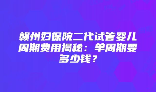 赣州妇保院二代试管婴儿周期费用揭秘：单周期要多少钱？