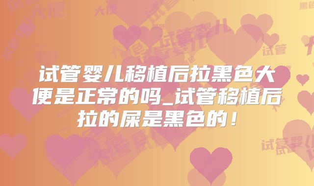 试管婴儿移植后拉黑色大便是正常的吗_试管移植后拉的屎是黑色的！