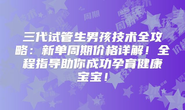 三代试管生男孩技术全攻略：新单周期价格详解！全程指导助你成功孕育健康宝宝！