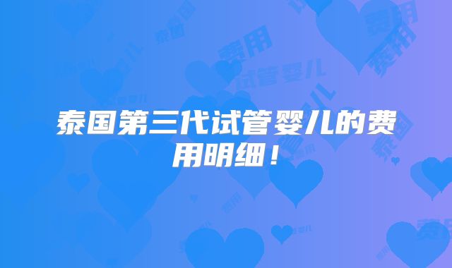 泰国第三代试管婴儿的费用明细！