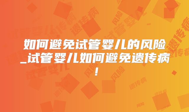 如何避免试管婴儿的风险_试管婴儿如何避免遗传病！