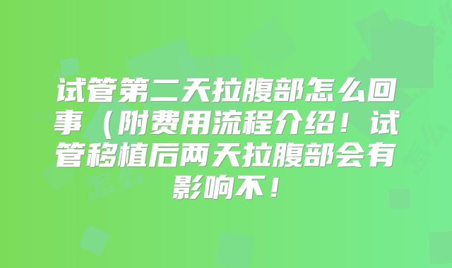 试管第二天拉腹部怎么回事（附费用流程介绍！试管移植后两天拉腹部会有影响不！