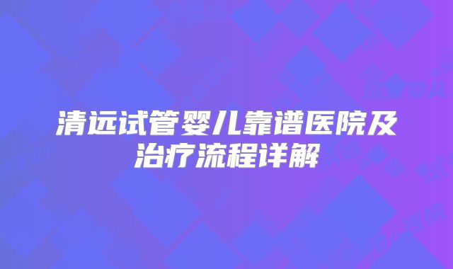 清远试管婴儿靠谱医院及治疗流程详解