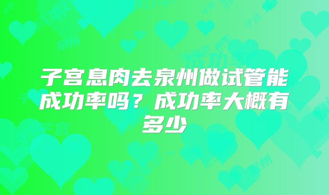 子宫息肉去泉州做试管能成功率吗？成功率大概有多少