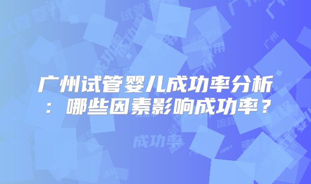 广州试管婴儿成功率分析：哪些因素影响成功率？