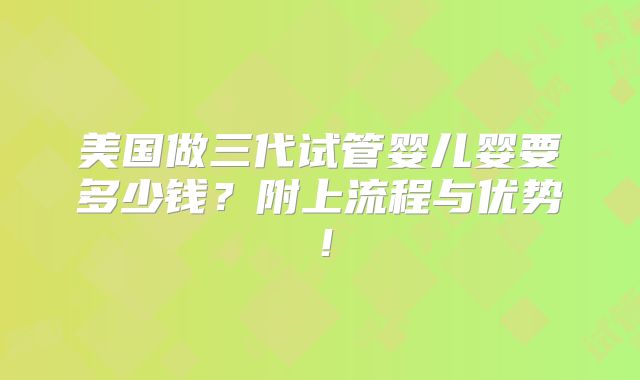 美国做三代试管婴儿婴要多少钱？附上流程与优势！