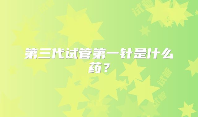 第三代试管第一针是什么药？